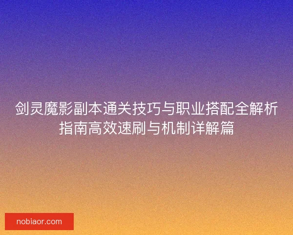 剑灵魔影副本通关技巧与职业搭配全解析指南高效速刷与机制详解篇