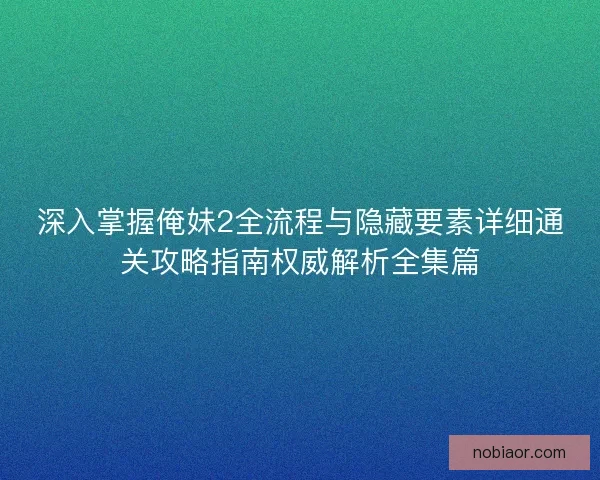深入掌握俺妹2全流程与隐藏要素详细通关攻略指南权威解析全集篇