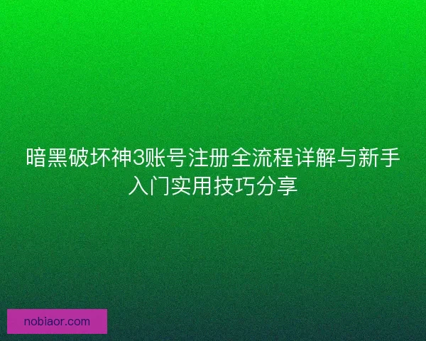暗黑破坏神3账号注册全流程详解与新手入门实用技巧分享
