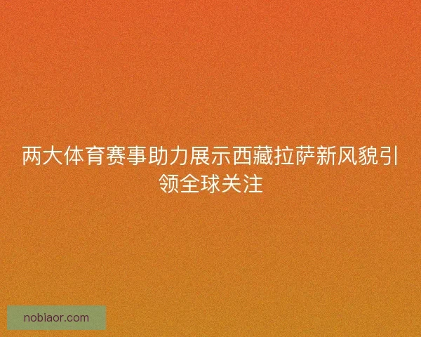 两大体育赛事助力展示西藏拉萨新风貌引领全球关注