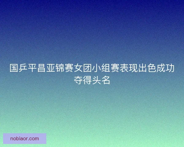 国乒平昌亚锦赛女团小组赛表现出色成功夺得头名