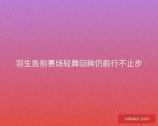 羽生告别赛场轻舞回眸仍前行不止步