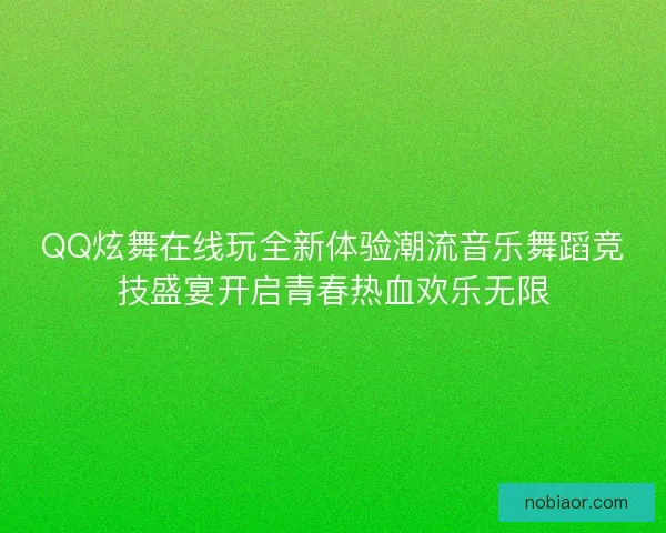 QQ炫舞在线玩全新体验潮流音乐舞蹈竞技盛宴开启青春热血欢乐无限