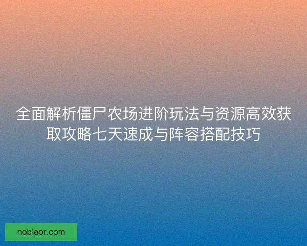 全面解析僵尸农场进阶玩法与资源高效获取攻略七天速成与阵容搭配技巧