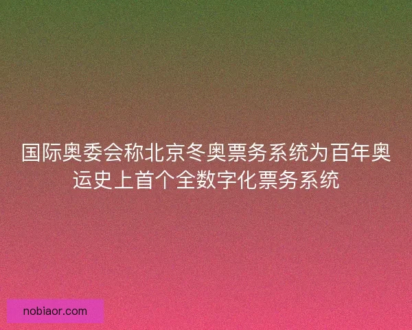 国际奥委会称北京冬奥票务系统为百年奥运史上首个全数字化票务系统