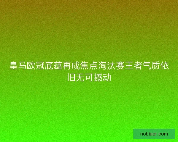 皇马欧冠底蕴再成焦点淘汰赛王者气质依旧无可撼动